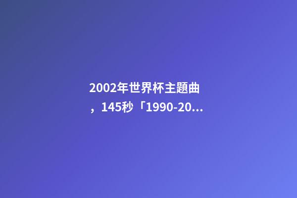 2002年世界杯主題曲，145秒「1990-2014」哪一首世界杯主題曲最讓你記憶猶新